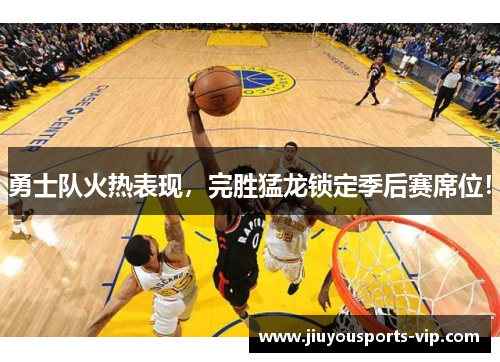 勇士队火热表现，完胜猛龙锁定季后赛席位！